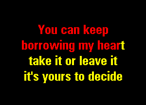 You can keep
borrowing my heart

take it or leave it
it's yours to decide