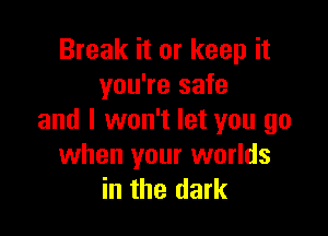 Break it or keep it
you're safe

and I won't let you go
when your worlds
in the dark