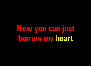 Now you can iust

borrow my heart