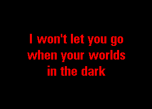 I won't let you go

when your worlds
in the dark