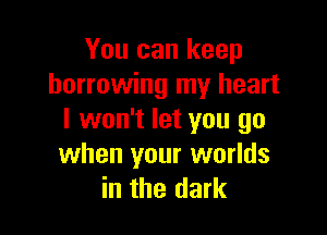You can keep
borrowing my heart

I won't let you go
when your worlds
in the dark