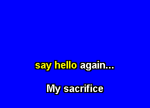 say hello again...

My sacrifice