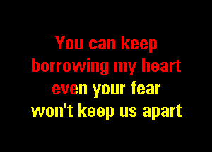 You can keep
borrowing my heart

even your fear
won't keep us apart