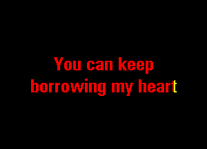 You can keep

borrowing my heart