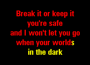 Break it or keep it
you're safe

and I won't let you go
when your worlds
in the dark