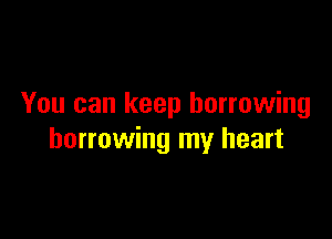 You can keep borrowing

borrowing my heart