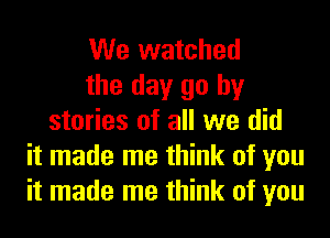 We watched
the day go by
stories of all we did
it made me think of you
it made me think of you