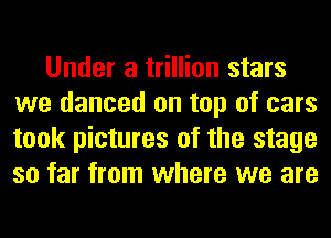 Under a trillion stars
we danced on top of cars
took pictures of the stage
so far from where we are