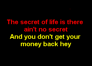 The secret of life is there
ain't no secret

And you don't get your
money back hey