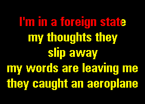 I'm in a foreign state
my thoughts they
slip away
my words are leaving me
they caught an aeroplane