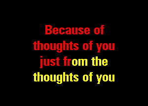 Because of
thoughts of you

iust from the
thoughts of you