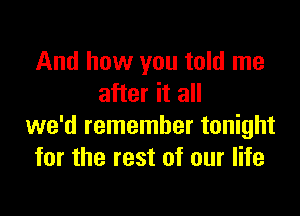 And how you told me
after it all

we'd remember tonight
for the rest of our life