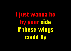 I just wanna be
by your side

if these wings
could fly