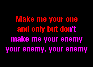 Make me your one
and only but don't
make me your enemy
your enemy, your enemy