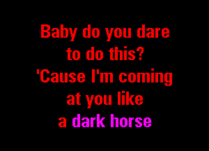 Baby do you dare
to do this?

'Cause I'm coming
at you like
a dark horse