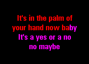 It's in the palm of
your hand now baby

It's a yes or a no
no maybe