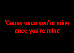 'Cause once you're mine

once you're mine