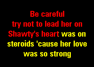 Be careful
try not to lead her on
Shawty's heart was on
steroids 'cause her love
was so strong