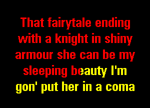 That fairytale ending
with a knight in shiny
armour she can be my

sleeping beauty I'm
gon' put her in a coma