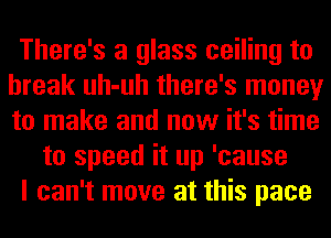 There's a glass ceiling to
break uh-uh there's money
to make and now it's time

to speed it up 'cause

I can't move at this pace