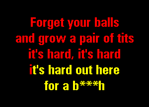 Forget your balls
and grow a pair of tits

it's hard. it's hard
it's hard out here
for a hemeh