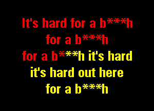 It's hard for a haemh
for a bmmh

for a hemeh it's hard
it's hard out here
for a hemeh