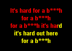 It's hard for a haemh
for a bmmh

for a hemeh it's hard
it's hard out here
for a hemeh