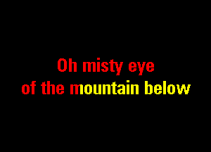 0h misty eye

of the mountain below