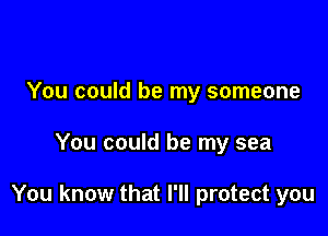 You could be my someone

You could be my sea

You know that I'll protect you