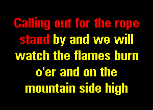 Calling out for the rope
stand by and we will
watch the flames burn
o'er and on the
mountain side high