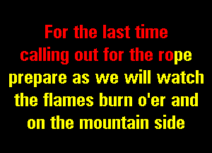 For the last time
calling out for the rope
prepare as we will watch
the flames burn o'er and
on the mountain side