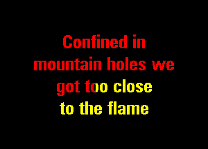 Con nedin
mountain holes we

got too close
to the flame