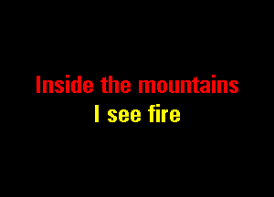 Inside the mountains

I see fire