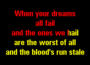 When your dreams
all fail
and the ones we hail
are the worst of all
and the hlood's run stale