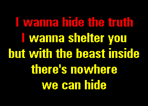I wanna hide the truth
I wanna shelter you
but with the beast inside
there's nowhere
we can hide