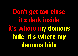 Don't get too close
it's dark inside

it's where my demons
hide, it's where my
demons hide