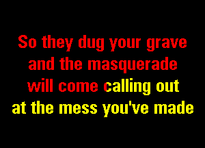 So they dug your grave
and the masquerade
will come calling out

at the mess you've made