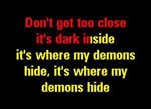 Don't get too close
it's dark inside

it's where my demons
hide, it's where my
demons hide