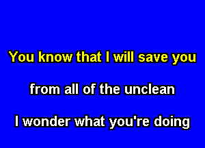 You know that I will save you

from all of the unclean

I wonder what you're doing