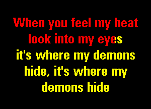 When you feel my heat
look into my eyes
it's where my demons
hide, it's where my
demons hide