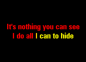 It's nothing you can see

I do all I can to hide