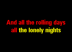 And all the rolling days

all the lonely nights