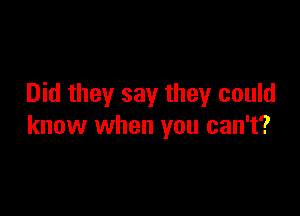 Did they say they could

know when you can't?