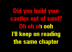 Did you build your
castles out of sand?

Oh oh oh ooh
I'll keep on reading
the same chapter