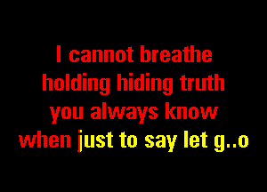 I cannot breathe
holding hiding truth

you always know
when just to say let g..o