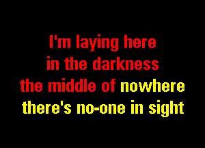 I'm laying here
in the darkness

the middle of nowhere
there's no-one in sight