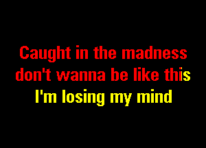 Caught in the madness
don't wanna be like this
I'm losing my mind