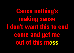 Cause nothing's
making sense
I don't want this to and
come and get me

out of this mess I