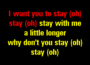 I want you to stay (oh)
stay (oh) stay with me

a little longer
why don't you stay (oh)
stay (oh)