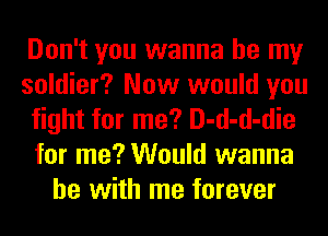 Don't you wanna be my
soldier? Now would you
fight for me? D-d-d-die
for me? Would wanna
be with me forever